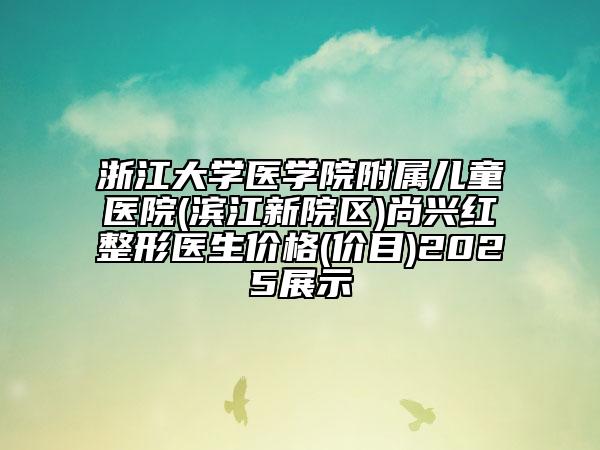 浙江大學醫(yī)學院附屬兒童醫(yī)院(濱江新院區(qū))尚興紅整形醫(yī)生價格(價目)2025展示