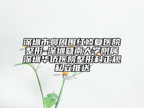 深圳市鼻周圍紅修復(fù)醫(yī)院整形-深圳暨南大學(xué)附屬深圳華僑醫(yī)院整形科正規(guī)私立推送