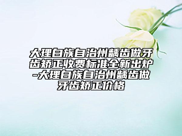 大理白族自治州齲齒做牙齒矯正收費(fèi)標(biāo)準(zhǔn)全新出爐-大理白族自治州齲齒做牙齒矯正價(jià)格