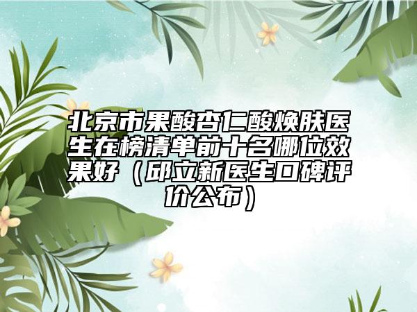 北京市果酸杏仁酸煥膚醫(yī)生在榜清單前十名哪位效果好（邱立新醫(yī)生口碑評(píng)價(jià)公布）