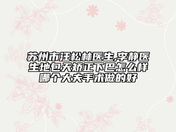 蘇州市汪松林醫(yī)生,李靜醫(yī)生地包天矯正下巴怎么樣哪個(gè)大夫手術(shù)做的好