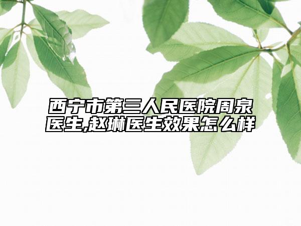 西寧市第三人民醫(yī)院周泉醫(yī)生,趙琳醫(yī)生效果怎么樣