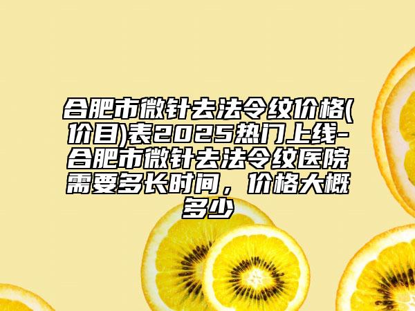 合肥市微針去法令紋價(jià)格(價(jià)目)表2025熱門上線-合肥市微針去法令紋醫(yī)院需要多長(zhǎng)時(shí)間，價(jià)格大概多少