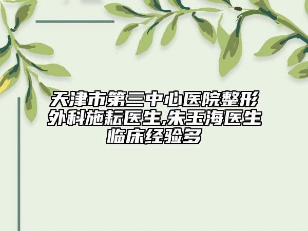 天津市第三中心醫(yī)院整形外科施耘醫(yī)生,朱玉海醫(yī)生臨床經(jīng)驗(yàn)多