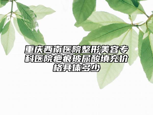 重慶西南醫(yī)院整形美容?？漆t(yī)院疤痕玻尿酸填充價(jià)格具體多少