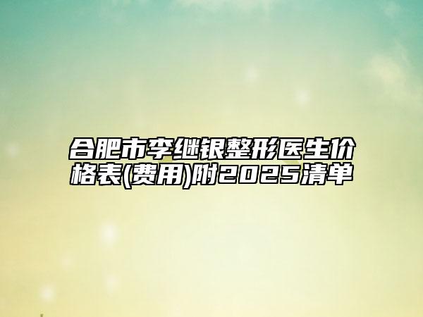 合肥市李繼銀整形醫(yī)生價(jià)格表(費(fèi)用)附2025清單