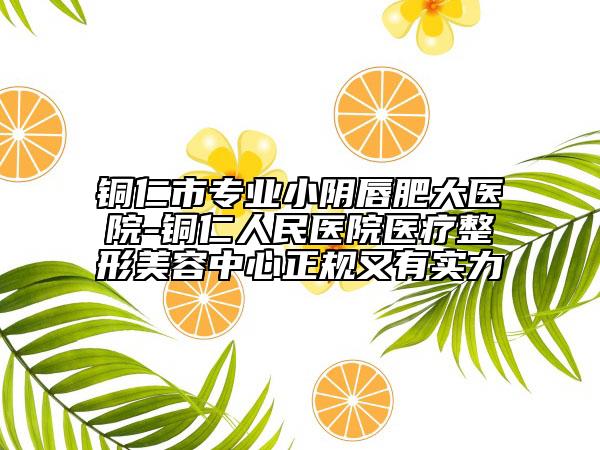 銅仁市專業(yè)小陰唇肥大醫(yī)院-銅仁人民醫(yī)院醫(yī)療整形美容中心正規(guī)又有實(shí)力