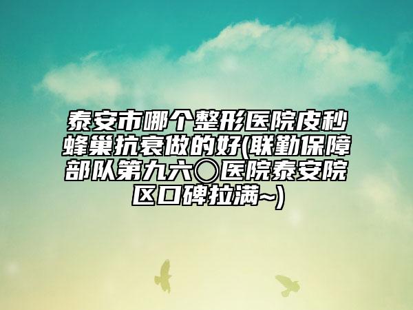 泰安市哪個整形醫(yī)院皮秒蜂巢抗衰做的好(聯(lián)勤保障部隊第九六〇醫(yī)院泰安院區(qū)口碑拉滿~)