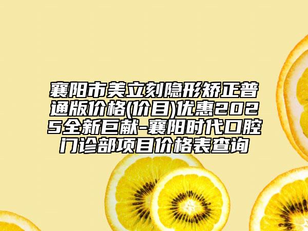 襄陽市美立刻隱形矯正普通版價格(價目)優(yōu)惠2025全新巨獻-襄陽時代口腔門診部項目價格表查詢