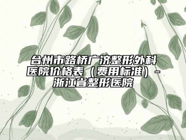 臺州市路橋廣濟(jì)整形外科醫(yī)院價(jià)格表（費(fèi)用標(biāo)準(zhǔn)）-浙江省整形醫(yī)院