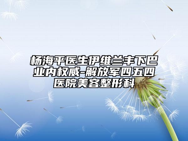 楊海平醫(yī)生伊維蘭豐下巴業(yè)內(nèi)權(quán)威-解放軍四五四醫(yī)院美容整形科