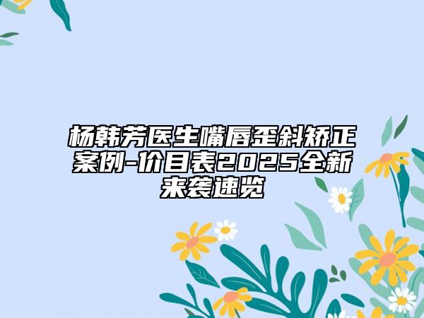 楊韓芳醫(yī)生嘴唇歪斜矯正案例-價目表2025全新來襲速覽