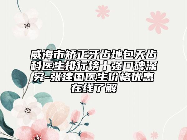 威海市矯正牙齒地包天齒科醫(yī)生排行榜十強(qiáng)口碑深究-張建國(guó)醫(yī)生價(jià)格優(yōu)惠在線了解