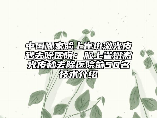 中國哪家臉上雀斑激光皮秒去除醫(yī)院：臉上雀斑激光皮秒去除醫(yī)院前50名技術(shù)介紹