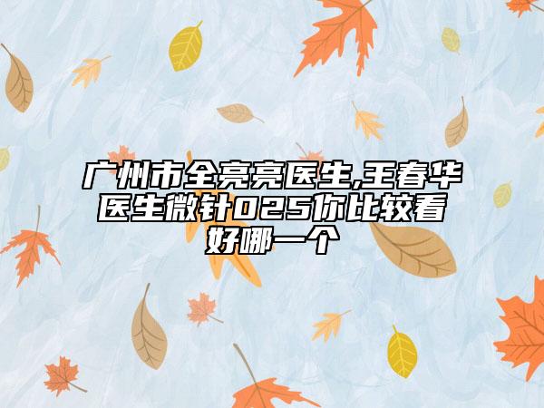 廣州市全亮亮醫(yī)生,王春華醫(yī)生微針025你比較看好哪一個