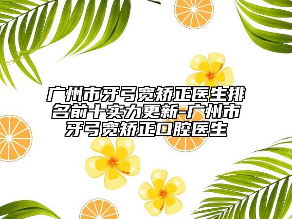 廣州市牙弓寬矯正醫(yī)生排名前十實(shí)力更新-廣州市牙弓寬矯正口腔醫(yī)生
