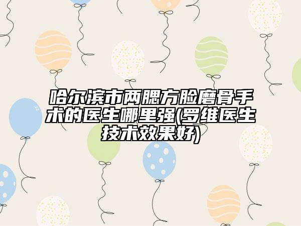 哈爾濱市兩腮方臉磨骨手術(shù)的醫(yī)生哪里強(qiáng)(羅維醫(yī)生技術(shù)效果好)