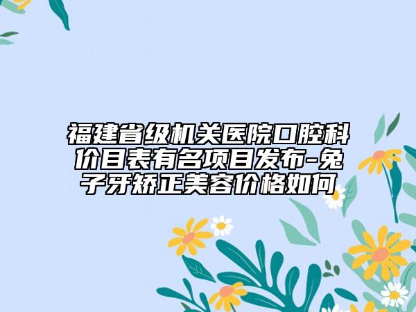 福建省級(jí)機(jī)關(guān)醫(yī)院口腔科價(jià)目表有名項(xiàng)目發(fā)布-兔子牙矯正美容價(jià)格如何