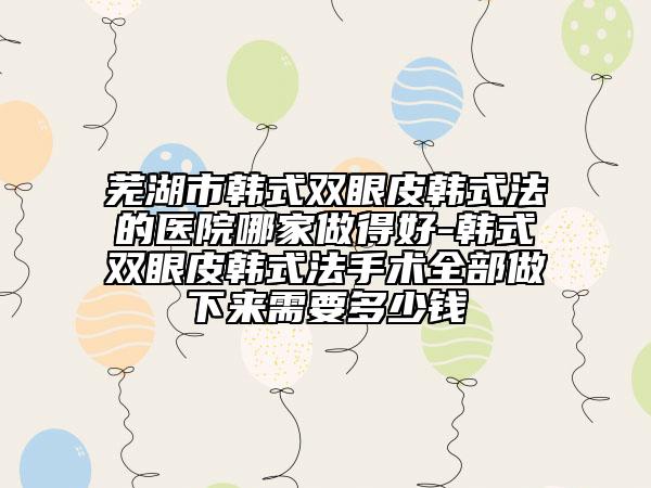 蕪湖市韓式雙眼皮韓式法的醫(yī)院哪家做得好-韓式雙眼皮韓式法手術(shù)全部做下來需要多少錢