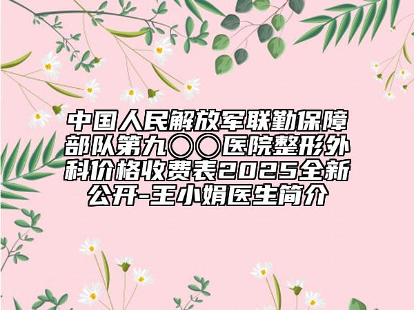中國(guó)人民解放軍聯(lián)勤保障部隊(duì)第九〇〇醫(yī)院整形外科價(jià)格收費(fèi)表2025全新公開-王小娟醫(yī)生簡(jiǎn)介