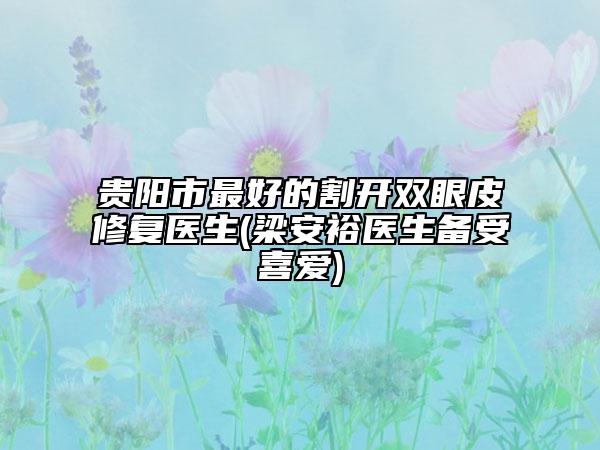 貴陽市最好的割開雙眼皮修復(fù)醫(yī)生(梁安裕醫(yī)生備受喜愛)
