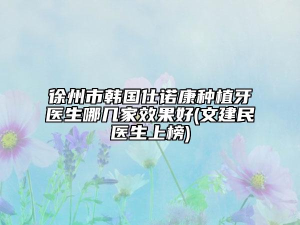 徐州市韓國(guó)仕諾康種植牙醫(yī)生哪幾家效果好(文建民醫(yī)生上榜)