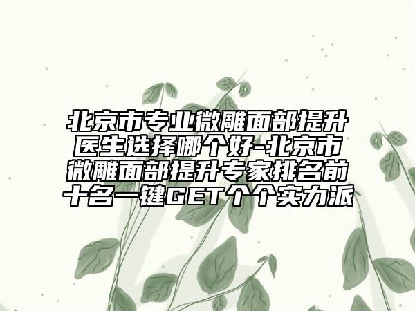北京市專業(yè)微雕面部提升醫(yī)生選擇哪個(gè)好-北京市微雕面部提升專家排名前十名一鍵GET個(gè)個(gè)實(shí)力派