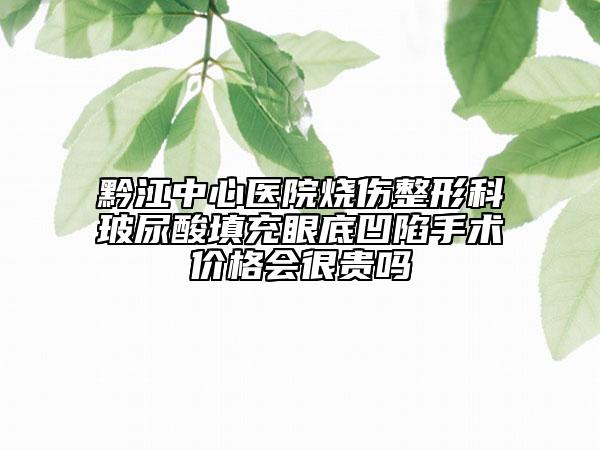 黔江中心醫(yī)院燒傷整形科玻尿酸填充眼底凹陷手術(shù)價格會很貴嗎