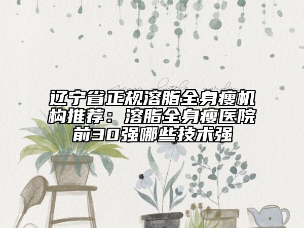 遼寧省正規(guī)溶脂全身瘦機(jī)構(gòu)推薦：溶脂全身瘦醫(yī)院前30強(qiáng)哪些技術(shù)強(qiáng)