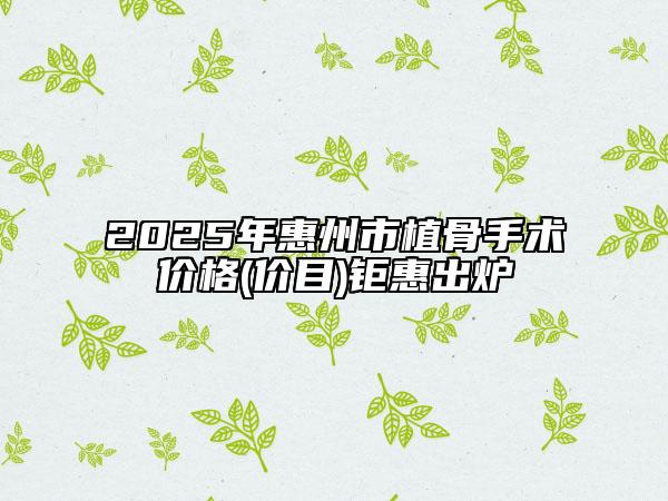 2025年惠州市植骨手術(shù)價格(價目)鉅惠出爐