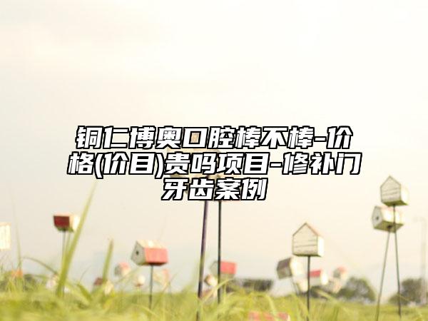 銅仁博奧口腔棒不棒-價格(價目)貴嗎項目-修補門牙齒案例