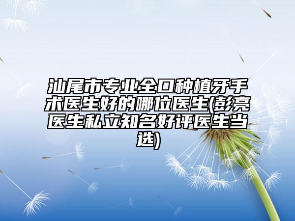 汕尾市專業(yè)全口種植牙手術(shù)醫(yī)生好的哪位醫(yī)生(彭亮醫(yī)生私立知名好評醫(yī)生當(dāng)選)