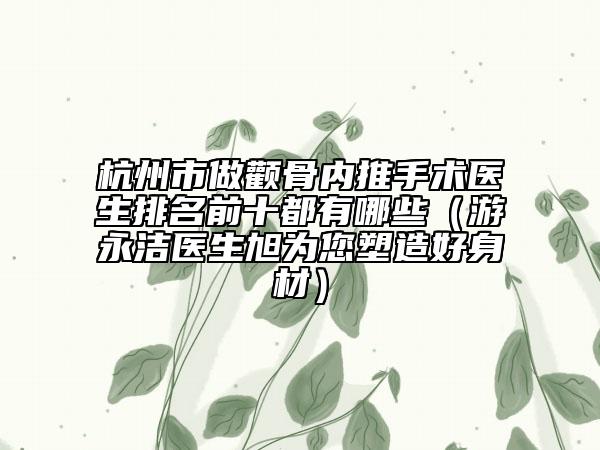 杭州市做顴骨內(nèi)推手術(shù)醫(yī)生排名前十都有哪些（游永潔醫(yī)生旭為您塑造好身材）