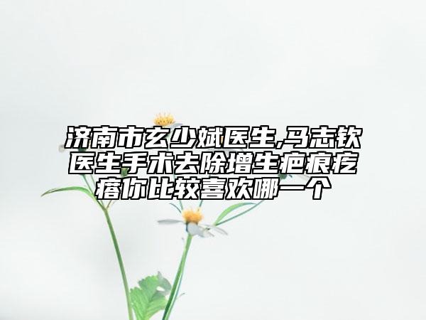 濟(jì)南市玄少斌醫(yī)生,馬志欽醫(yī)生手術(shù)去除增生疤痕疙瘩你比較喜歡哪一個