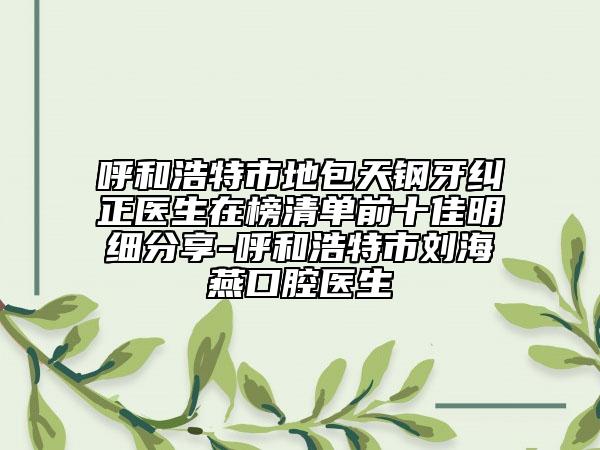 呼和浩特市地包天鋼牙糾正醫(yī)生在榜清單前十佳明細(xì)分享-呼和浩特市劉海燕口腔醫(yī)生