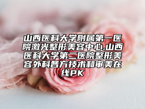 山西醫(yī)科大學(xué)附屬第一醫(yī)院激光整形美容中心,山西醫(yī)科大學(xué)第二醫(yī)院整形美容外科各方技術(shù)和審美在線PK