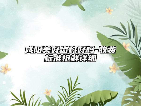 咸陽美好齒科好嗎-收費標準搶鮮詳細