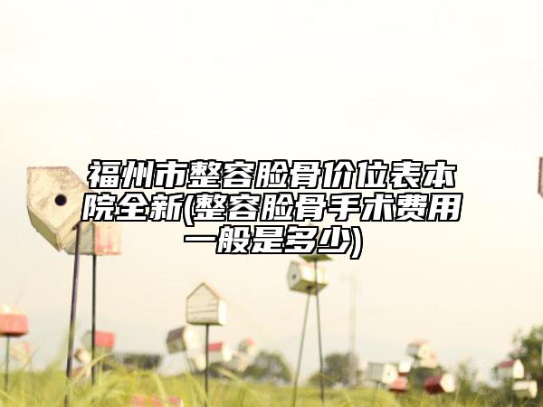 福州市整容臉骨價(jià)位表本院全新(整容臉骨手術(shù)費(fèi)用一般是多少)