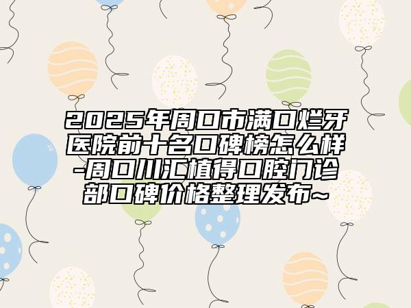 2025年周口市滿口爛牙醫(yī)院前十名口碑榜怎么樣-周口川匯植得口腔門診部口碑價(jià)格整理發(fā)布~