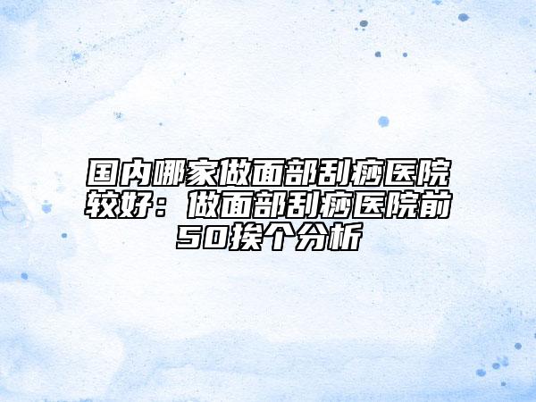 國內(nèi)哪家做面部刮痧醫(yī)院較好：做面部刮痧醫(yī)院前50挨個(gè)分析