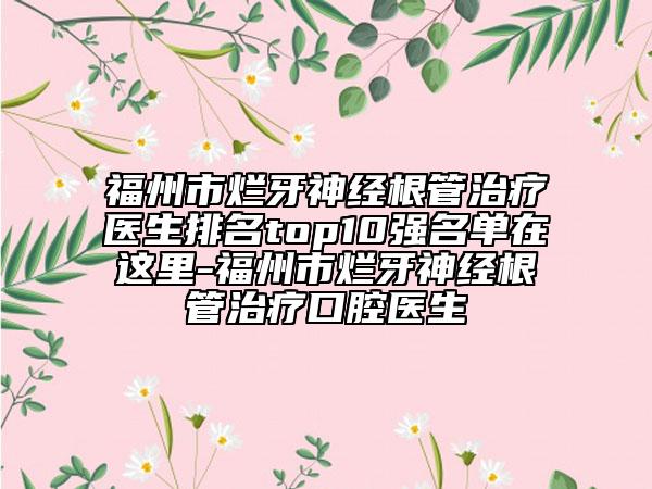 福州市爛牙神經(jīng)根管治療醫(yī)生排名top10強(qiáng)名單在這里-福州市爛牙神經(jīng)根管治療口腔醫(yī)生