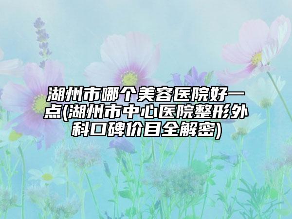 湖州市哪個美容醫(yī)院好一點(湖州市中心醫(yī)院整形外科口碑價目全解密)