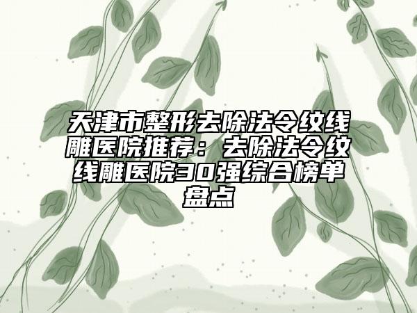 天津市整形去除法令紋線雕醫(yī)院推薦：去除法令紋線雕醫(yī)院30強(qiáng)綜合榜單盤點(diǎn)