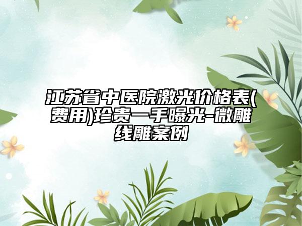 江蘇省中醫(yī)院激光價(jià)格表(費(fèi)用)珍貴一手曝光-微雕線雕案例