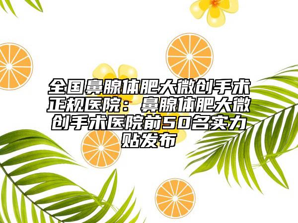 全國鼻腺體肥大微創(chuàng)手術(shù)正規(guī)醫(yī)院：鼻腺體肥大微創(chuàng)手術(shù)醫(yī)院前50名實(shí)力貼發(fā)布