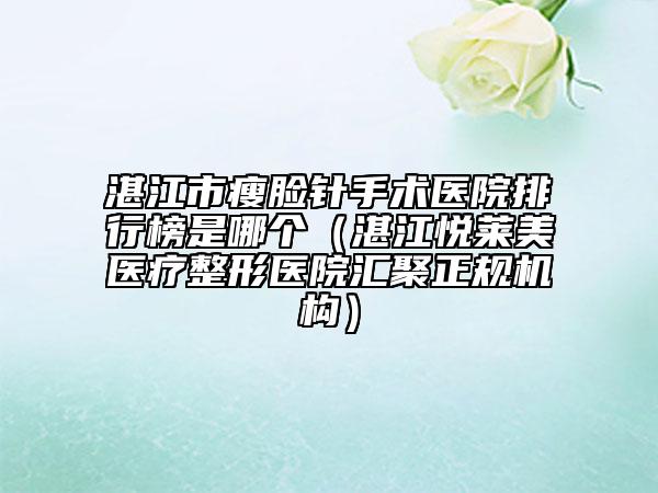 湛江市瘦臉針手術(shù)醫(yī)院排行榜是哪個（湛江悅?cè)R美醫(yī)療整形醫(yī)院匯聚正規(guī)機(jī)構(gòu)）
