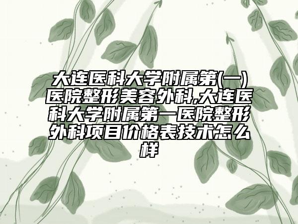 大連醫(yī)科大學(xué)附屬第(一)醫(yī)院整形美容外科,大連醫(yī)科大學(xué)附屬第一醫(yī)院整形外科項(xiàng)目價(jià)格表技術(shù)怎么樣