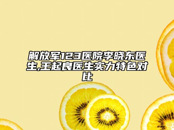 解放軍123醫(yī)院李曉東醫(yī)生,王起良醫(yī)生實力特色對比