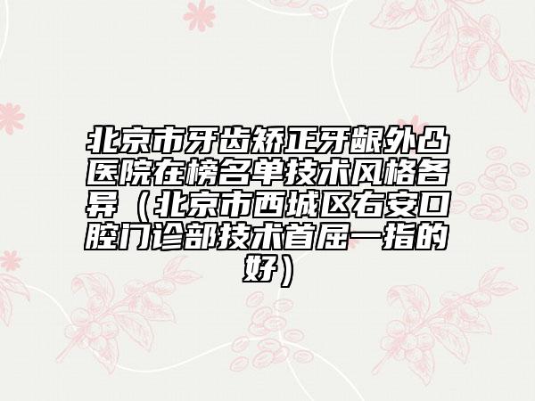 北京市牙齒矯正牙齦外凸醫(yī)院在榜名單技術風格各異（北京市西城區(qū)右安口腔門診部技術首屈一指的好）