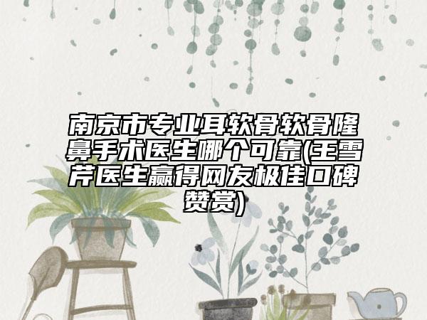 南京市專業(yè)耳軟骨軟骨隆鼻手術醫(yī)生哪個可靠(王雪芹醫(yī)生贏得網(wǎng)友極佳口碑贊賞)